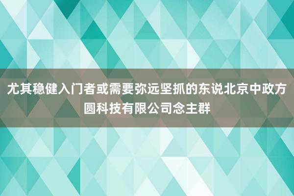 尤其稳健入门者或需要弥远坚抓的东说北京中政方圆科技有限公司念主群