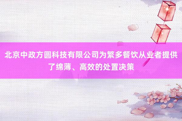 北京中政方圆科技有限公司为繁多餐饮从业者提供了绵薄、高效的处置决策