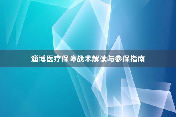 淄博医疗保障战术解读与参保指南